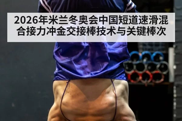 2026年米兰冬奥会中国短道速滑混合接力冲金交接棒技术与关键棒次