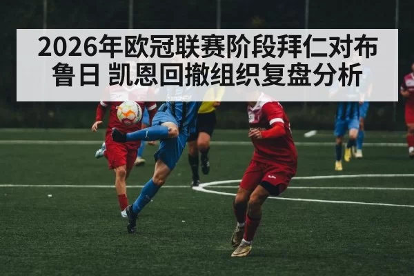 2026年欧冠联赛阶段拜仁对布鲁日 凯恩回撤组织复盘分析