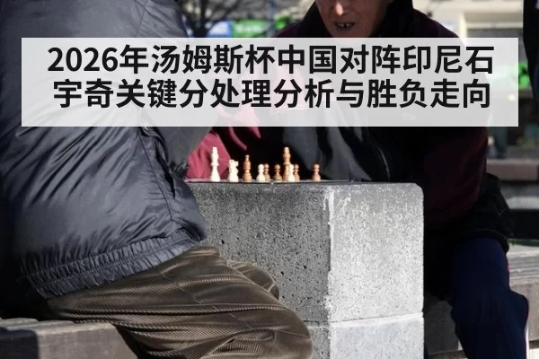 2026年汤姆斯杯中国对阵印尼石宇奇关键分处理分析与胜负走向