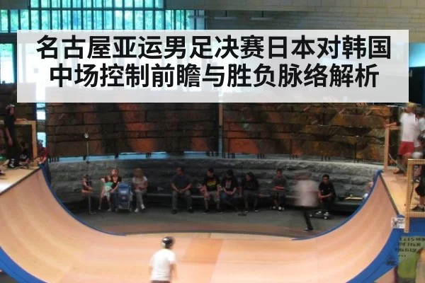 名古屋亚运男足决赛日本对韩国中场控制前瞻与胜负脉络解析